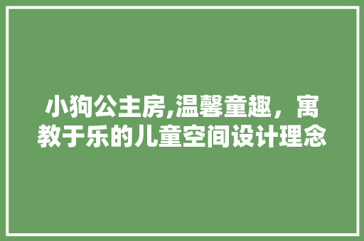小狗公主房,温馨童趣，寓教于乐的儿童空间设计理念