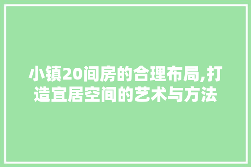小镇20间房的合理布局,打造宜居空间的艺术与方法