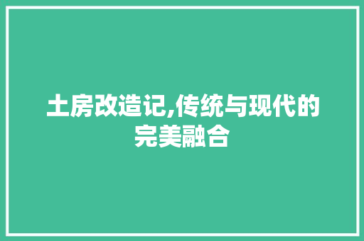 土房改造记,传统与现代的完美融合