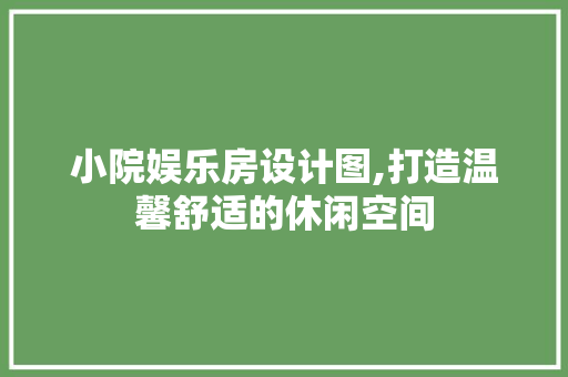 小院娱乐房设计图,打造温馨舒适的休闲空间