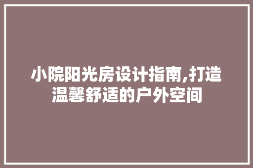 小院阳光房设计指南,打造温馨舒适的户外空间