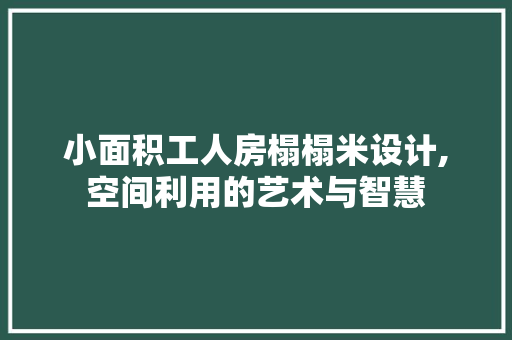 小面积工人房榻榻米设计,空间利用的艺术与智慧