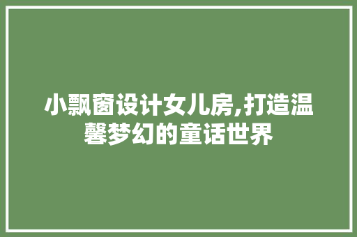 小飘窗设计女儿房,打造温馨梦幻的童话世界