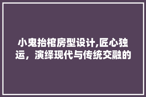 小鬼抬棺房型设计,匠心独运，演绎现代与传统交融的居住美学