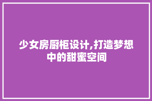 少女房厨柜设计,打造梦想中的甜蜜空间