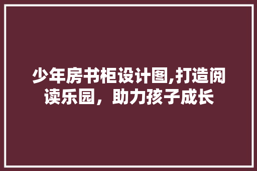 少年房书柜设计图,打造阅读乐园，助力孩子成长