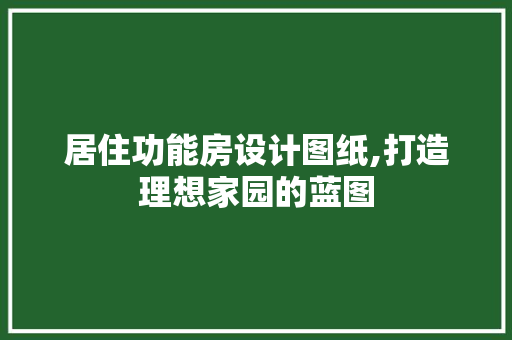 居住功能房设计图纸,打造理想家园的蓝图