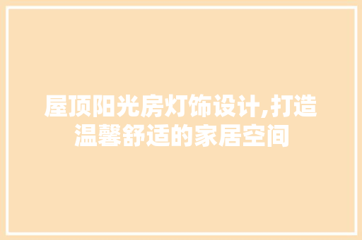 屋顶阳光房灯饰设计,打造温馨舒适的家居空间