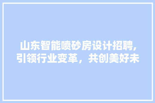 山东智能喷砂房设计招聘,引领行业变革，共创美好未来