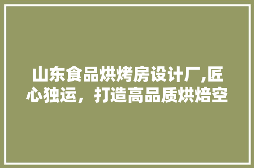 山东食品烘烤房设计厂,匠心独运，打造高品质烘焙空间