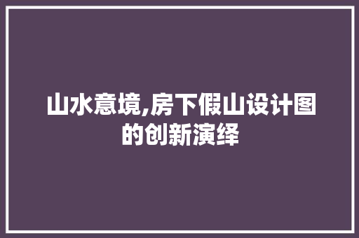 山水意境,房下假山设计图的创新演绎