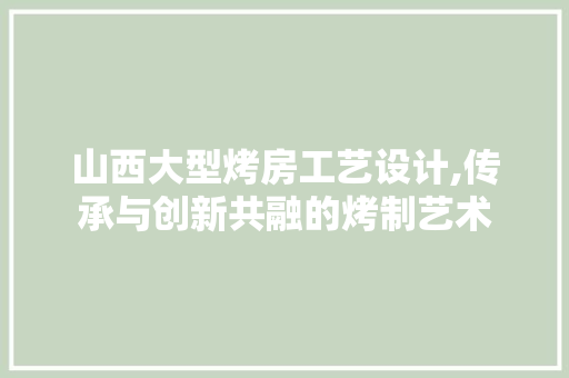 山西大型烤房工艺设计,传承与创新共融的烤制艺术