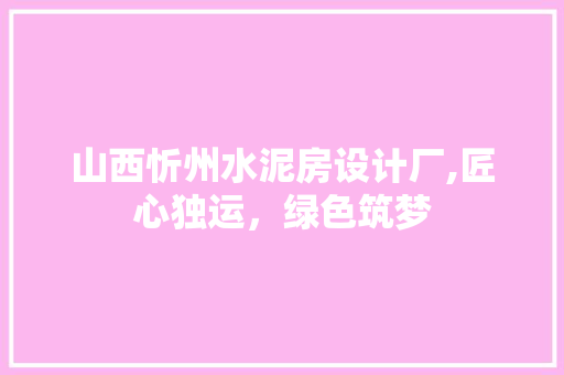 山西忻州水泥房设计厂,匠心独运，绿色筑梦