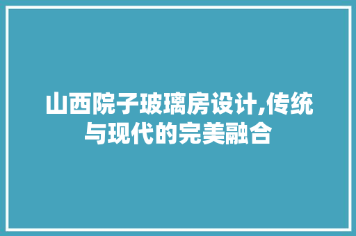 山西院子玻璃房设计,传统与现代的完美融合
