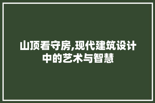 山顶看守房,现代建筑设计中的艺术与智慧