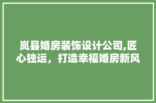 岚县婚房装饰设计公司,匠心独运，打造幸福婚房新风尚