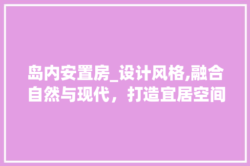 岛内安置房_设计风格,融合自然与现代，打造宜居空间