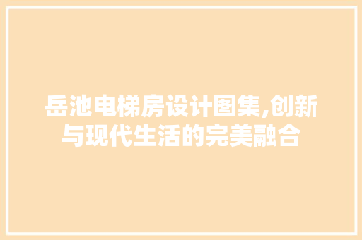 岳池电梯房设计图集,创新与现代生活的完美融合