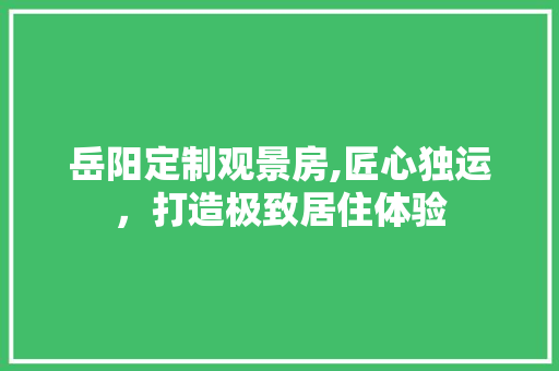 岳阳定制观景房,匠心独运，打造极致居住体验