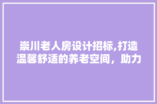崇川老人房设计招标,打造温馨舒适的养老空间，助力老龄化社会和谐发展