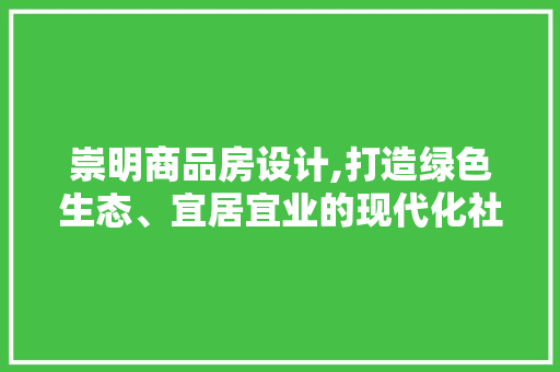 崇明商品房设计,打造绿色生态、宜居宜业的现代化社区