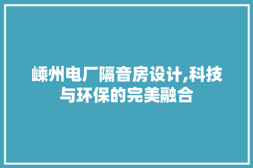 嵊州电厂隔音房设计,科技与环保的完美融合