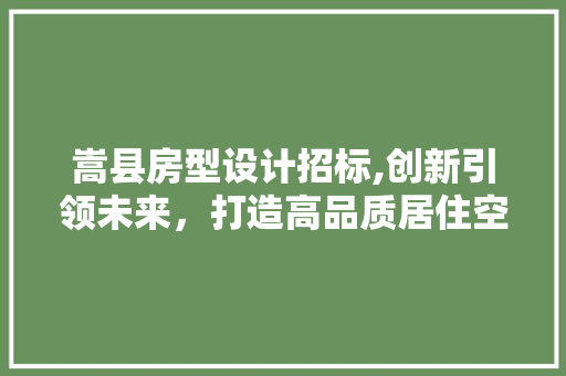 嵩县房型设计招标,创新引领未来，打造高品质居住空间