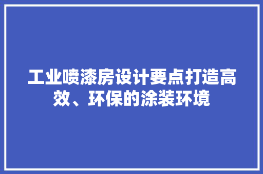 工业喷漆房设计要点打造高效、环保的涂装环境
