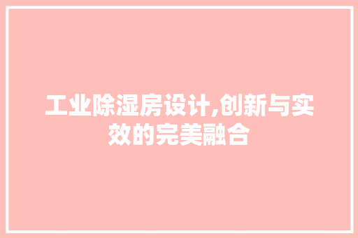 工业除湿房设计,创新与实效的完美融合