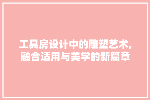 工具房设计中的雕塑艺术,融合适用与美学的新篇章