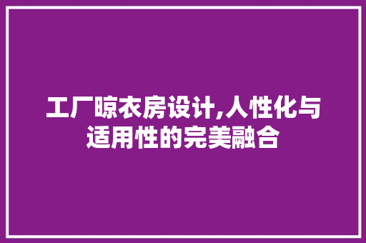 工厂晾衣房设计,人性化与适用性的完美融合
