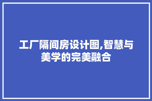 工厂隔间房设计图,智慧与美学的完美融合