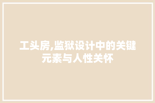 工头房,监狱设计中的关键元素与人性关怀
