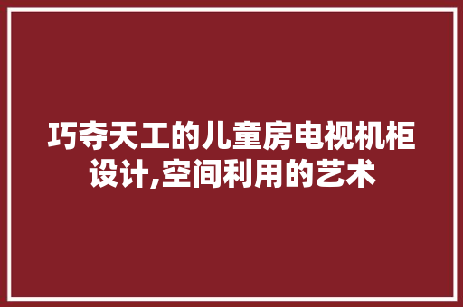 巧夺天工的儿童房电视机柜设计,空间利用的艺术