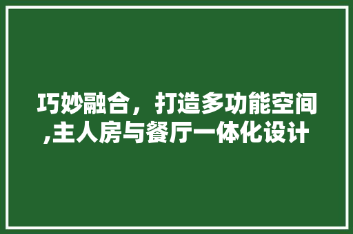 巧妙融合，打造多功能空间,主人房与餐厅一体化设计