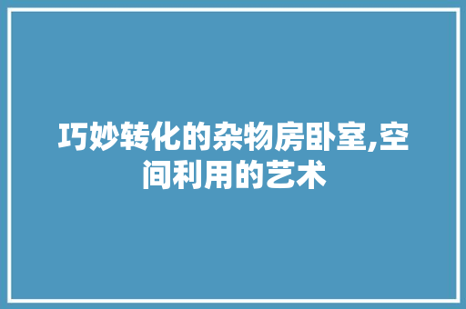 巧妙转化的杂物房卧室,空间利用的艺术