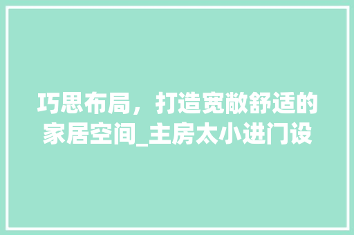 巧思布局，打造宽敞舒适的家居空间_主房太小进门设计攻略