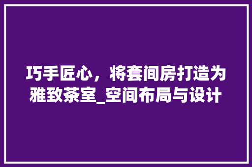 巧手匠心，将套间房打造为雅致茶室_空间布局与设计灵感