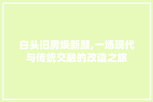 白头旧房焕新颜,一场现代与传统交融的改造之旅