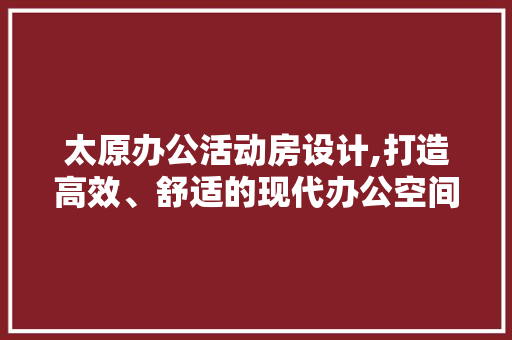 太原办公活动房设计,打造高效、舒适的现代办公空间