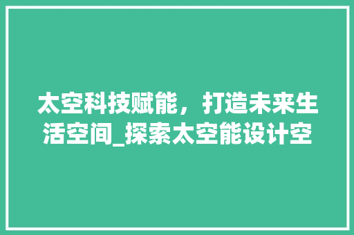 太空科技赋能，打造未来生活空间_探索太空能设计空气房的可能性