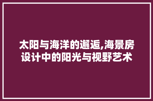 太阳与海洋的邂逅,海景房设计中的阳光与视野艺术