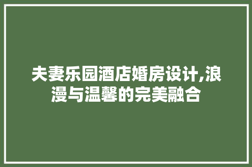 夫妻乐园酒店婚房设计,浪漫与温馨的完美融合