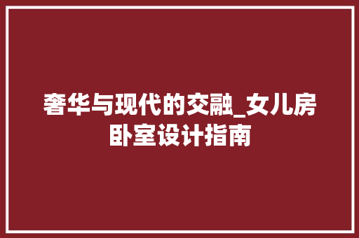 奢华与现代的交融_女儿房卧室设计指南