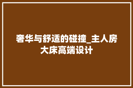 奢华与舒适的碰撞_主人房大床高端设计
