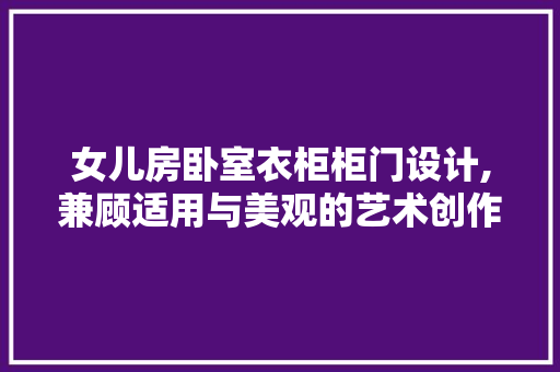 女儿房卧室衣柜柜门设计,兼顾适用与美观的艺术创作