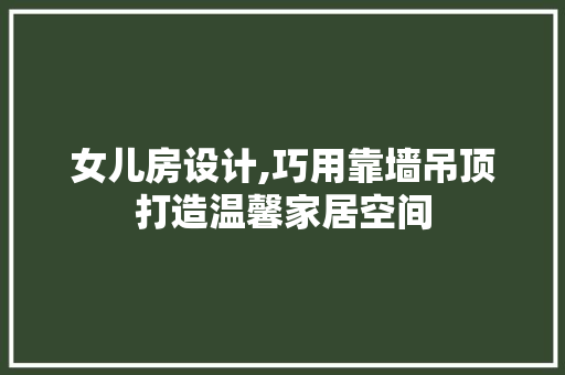 女儿房设计,巧用靠墙吊顶打造温馨家居空间