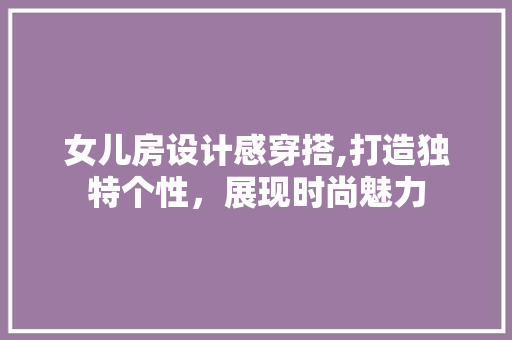 女儿房设计感穿搭,打造独特个性，展现时尚魅力