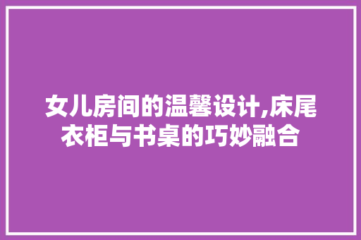 女儿房间的温馨设计,床尾衣柜与书桌的巧妙融合