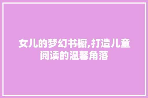 女儿的梦幻书橱,打造儿童阅读的温馨角落